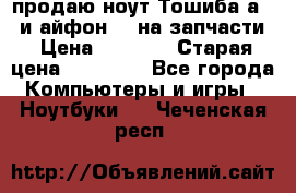 продаю ноут.Тошиба а210 и айфон 4s на запчасти › Цена ­ 1 500 › Старая цена ­ 32 000 - Все города Компьютеры и игры » Ноутбуки   . Чеченская респ.